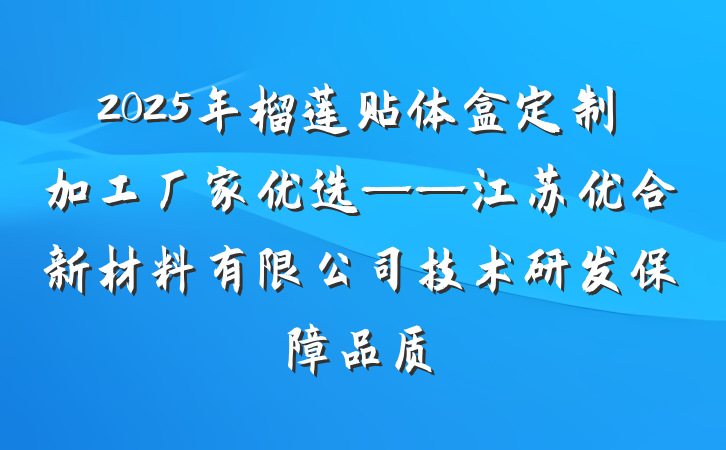 2025年榴莲贴体盒定制加工厂家优选——江苏优合新材料有限公司技术研发保障品质