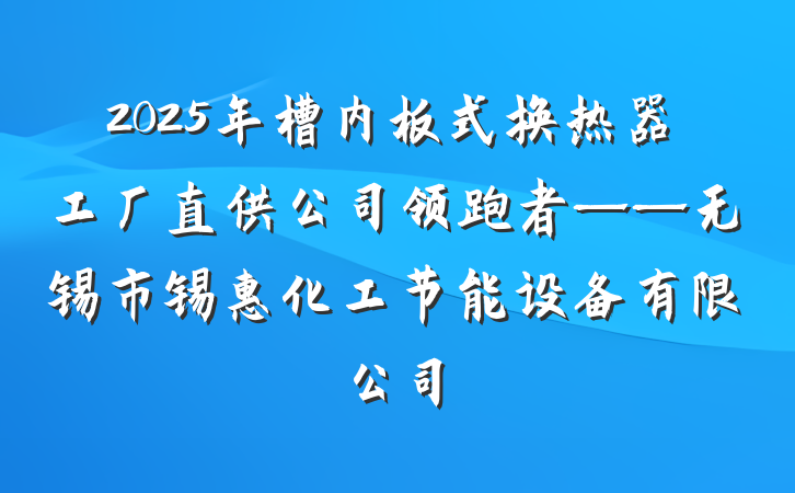 2025年槽内板式换热器工厂直供公司领跑者——无锡市锡惠化工节能设备有限公司