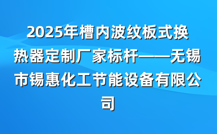 2025年槽内波纹板式换热器定制厂家标杆——无锡市锡惠化工节能设备有限公司