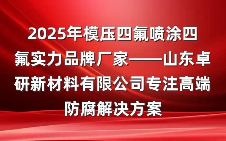 2025年模压四氟喷涂四氟实力品牌厂家——山东卓研新材料有限公司专注高端防腐解决方案