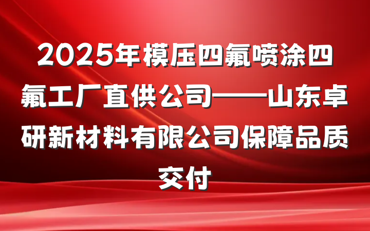 2025年模压四氟喷涂四氟工厂直供公司——山东卓研新材料有限公司保障品质交付