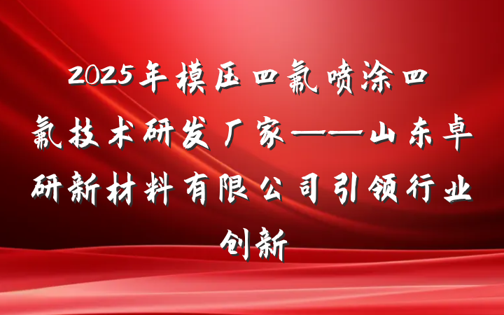 2025年模压四氟喷涂四氟技术研发厂家——山东卓研新材料有限公司引领行业创新