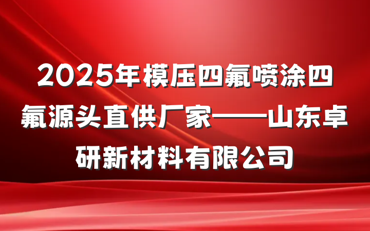 2025年模压四氟喷涂四氟源头直供厂家——山东卓研新材料有限公司