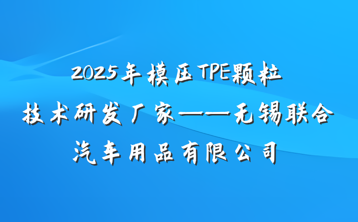 2025年模压TPE颗粒技术研发厂家——无锡联合汽车用品有限公司