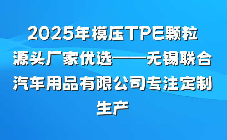 2025年模压TPE颗粒源头厂家优选——无锡联合汽车用品有限公司专注定制生产