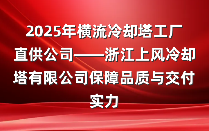 2025年横流冷却塔工厂直供公司——浙江上风冷却塔有限公司保障品质与交付实力