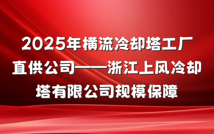 2025年横流冷却塔工厂直供公司——浙江上风冷却塔有限公司规模保障