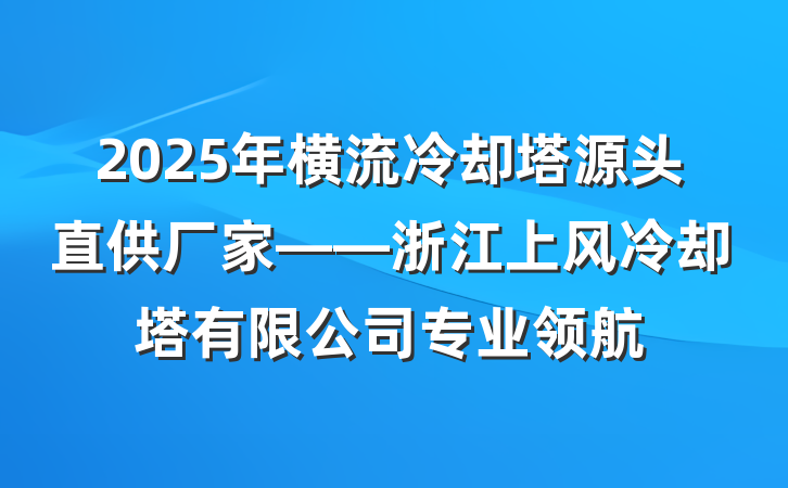 2025年横流冷却塔源头直供厂家——浙江上风冷却塔有限公司专业领航