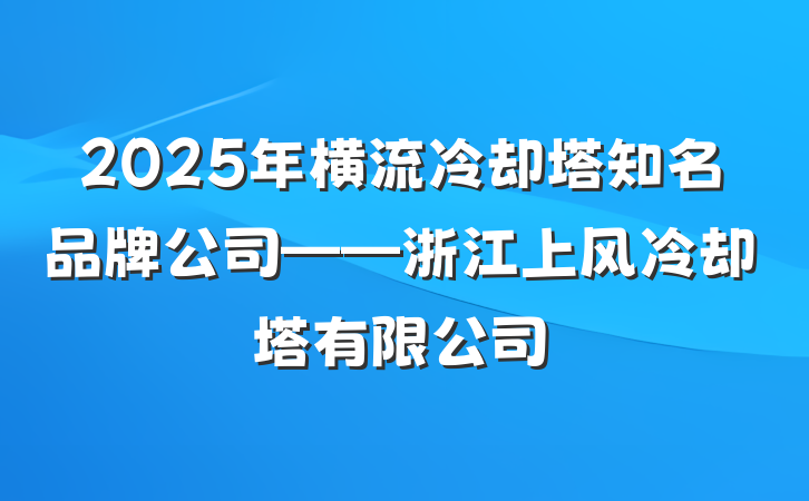 2025年横流冷却塔知名品牌公司——浙江上风冷却塔有限公司