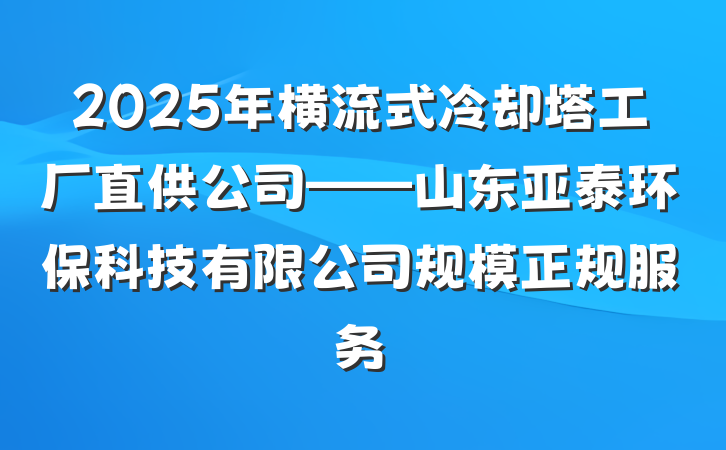 2025年横流式冷却塔工厂直供公司——山东亚泰环保科技有限公司规模正规服务