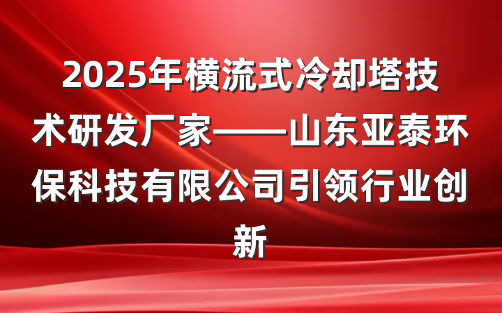 2025年横流式冷却塔技术研发厂家——山东亚泰环保科技有限公司引领行业创新