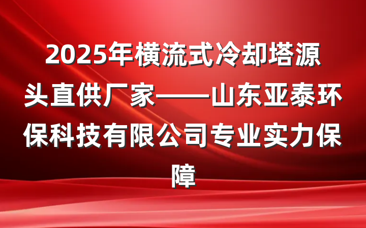 2025年横流式冷却塔源头直供厂家——山东亚泰环保科技有限公司专业实力保障