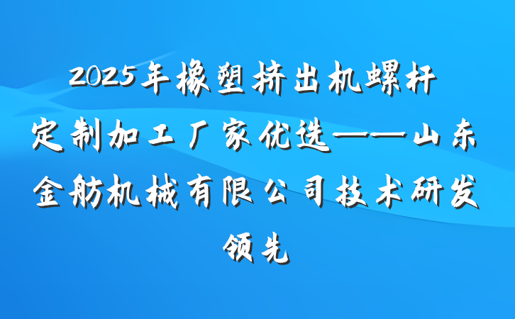 2025年橡塑挤出机螺杆定制加工厂家优选——山东金舫机械有限公司技术研发领先