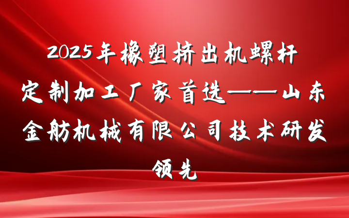 2025年橡塑挤出机螺杆定制加工厂家首选——山东金舫机械有限公司技术研发领先