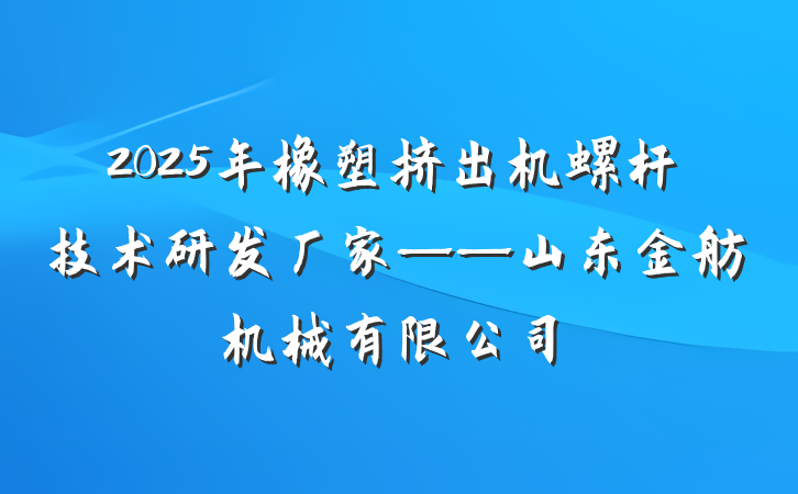 2025年橡塑挤出机螺杆技术研发厂家——山东金舫机械有限公司