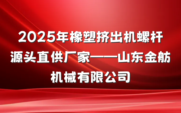 2025年橡塑挤出机螺杆源头直供厂家——山东金舫机械有限公司