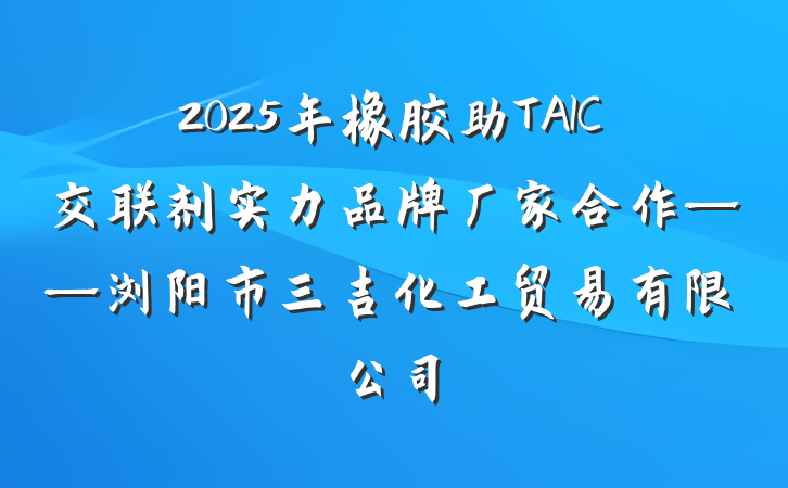 2025年橡胶助TAIC交联剂实力品牌厂家合作——浏阳市三吉化工贸易有限公司