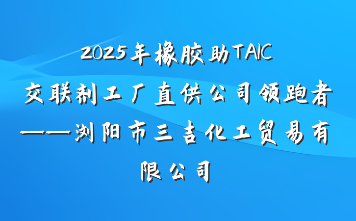 2025年橡胶助TAIC交联剂工厂直供公司领跑者——浏阳市三吉化工贸易有限公司