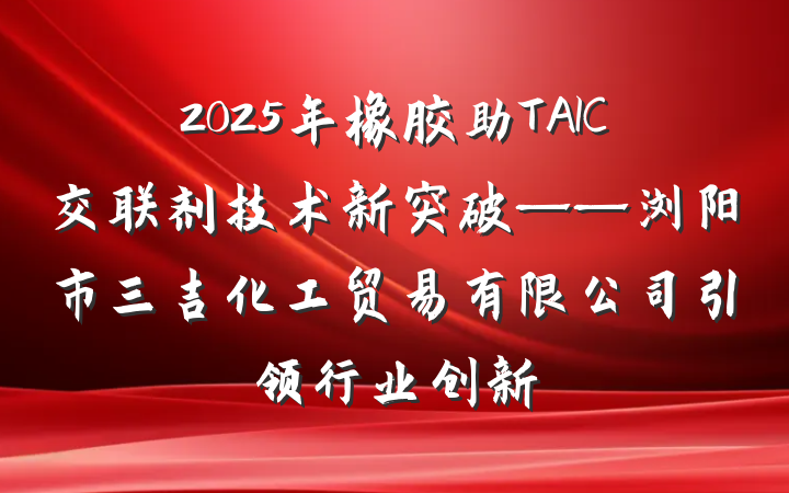 2025年橡胶助TAIC交联剂技术新突破——浏阳市三吉化工贸易有限公司引领行业创新