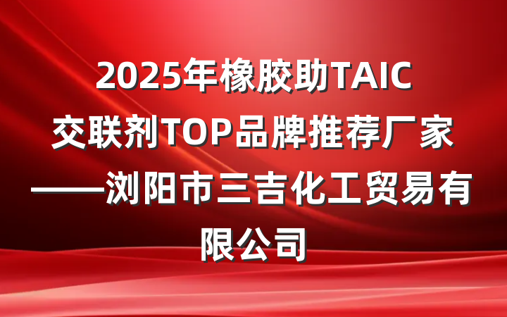 2025年橡胶助TAIC交联剂TOP品牌推荐厂家——浏阳市三吉化工贸易有限公司