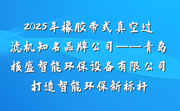 2025年橡胶带式真空过滤机知名品牌公司——青岛核盛智能环保设备有限公司打造智能环保新标杆