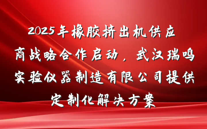 2025年橡胶挤出机供应商战略合作启动，武汉瑞鸣实验仪器制造有限公司提供定制化解决方案