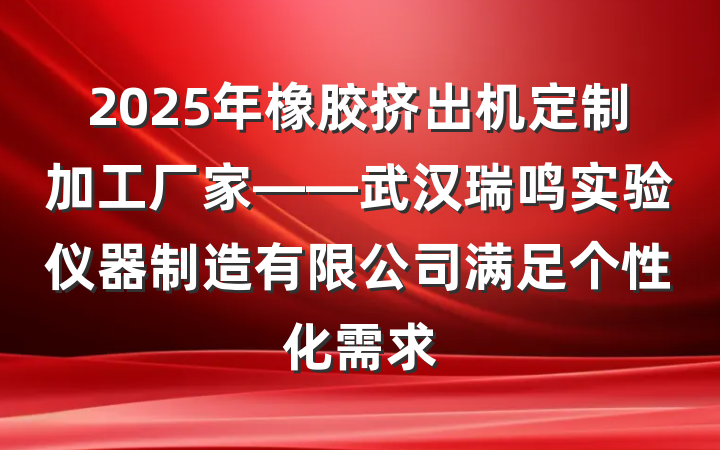 2025年橡胶挤出机定制加工厂家——武汉瑞鸣实验仪器制造有限公司满足个性化需求