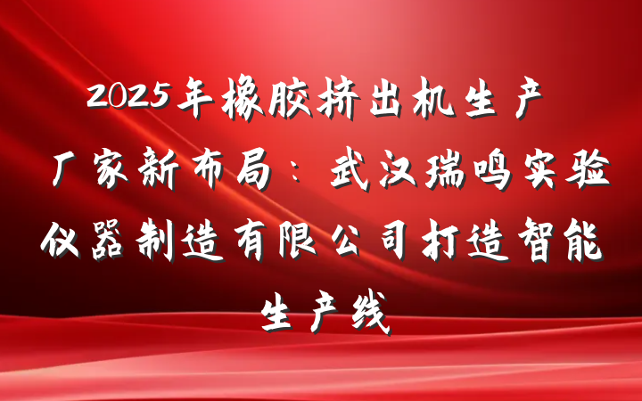 2025年橡胶挤出机生产厂家新布局：武汉瑞鸣实验仪器制造有限公司打造智能生产线