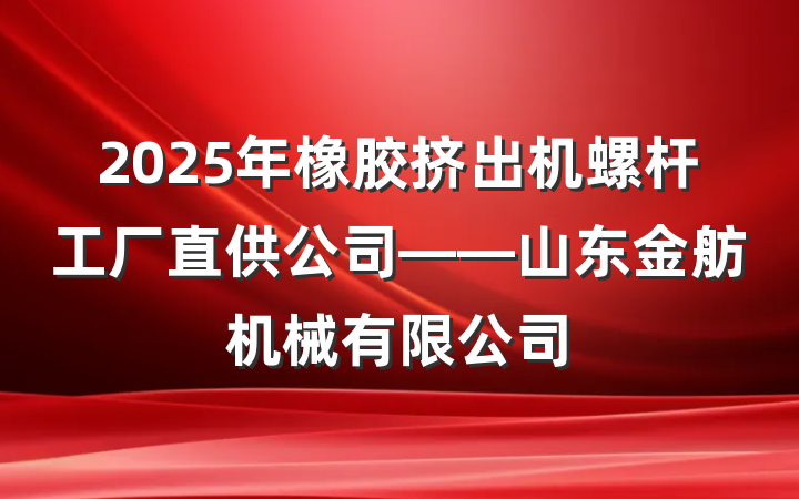 2025年橡胶挤出机螺杆工厂直供公司——山东金舫机械有限公司