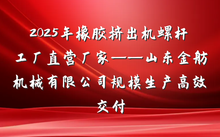 2025年橡胶挤出机螺杆工厂直营厂家——山东金舫机械有限公司规模生产高效交付