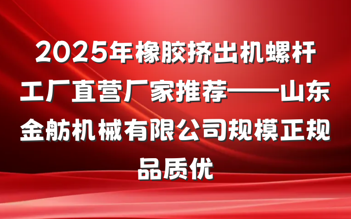 2025年橡胶挤出机螺杆工厂直营厂家推荐——山东金舫机械有限公司规模正规品质优