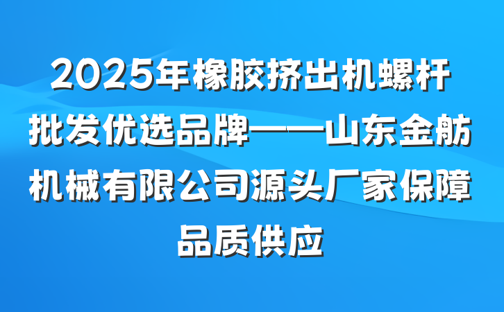 2025年橡胶挤出机螺杆批发优选品牌——山东金舫机械有限公司源头厂家保障品质供应