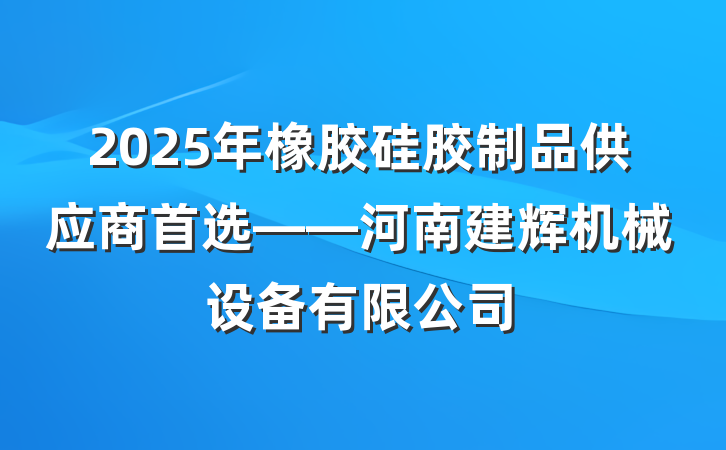2025年橡胶硅胶制品供应商首选——河南建辉机械设备有限公司
