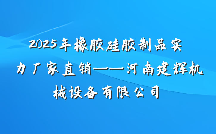 2025年橡胶硅胶制品实力厂家直销——河南建辉机械设备有限公司