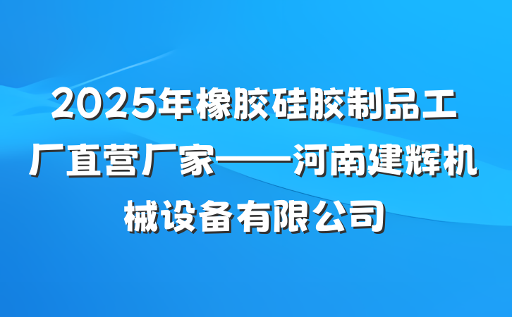 2025年橡胶硅胶制品工厂直营厂家——河南建辉机械设备有限公司