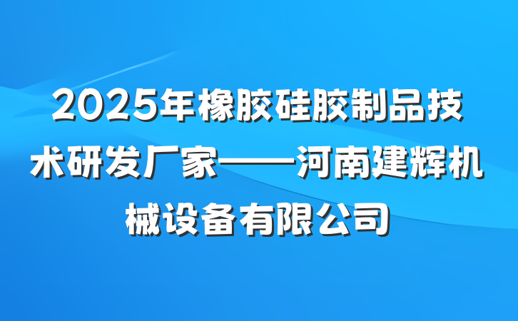 2025年橡胶硅胶制品技术研发厂家——河南建辉机械设备有限公司