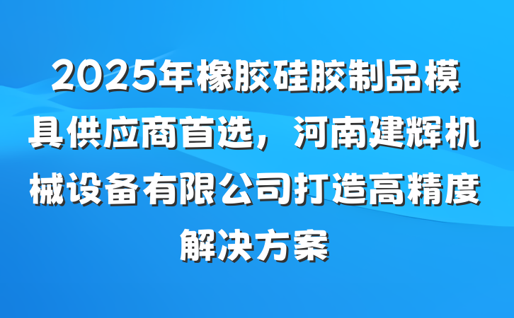 2025年橡胶硅胶制品模具供应商首选,河南建辉机械设备有限公司打造高精度解决方案