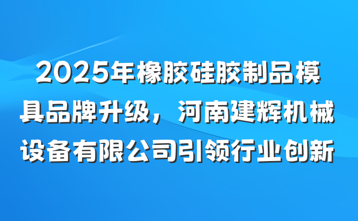 2025年橡胶硅胶制品模具品牌升级，河南建辉机械设备有限公司引领行业创新