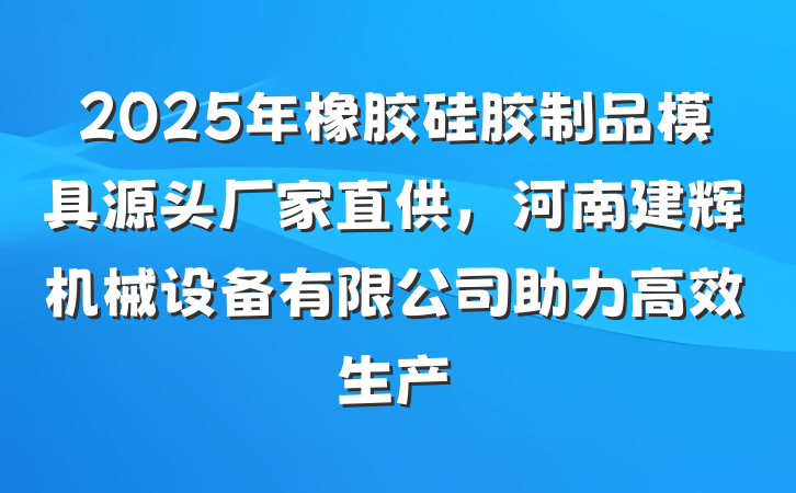 2025年橡胶硅胶制品模具源头厂家直供,河南建辉机械设备有限公司助力高效生产