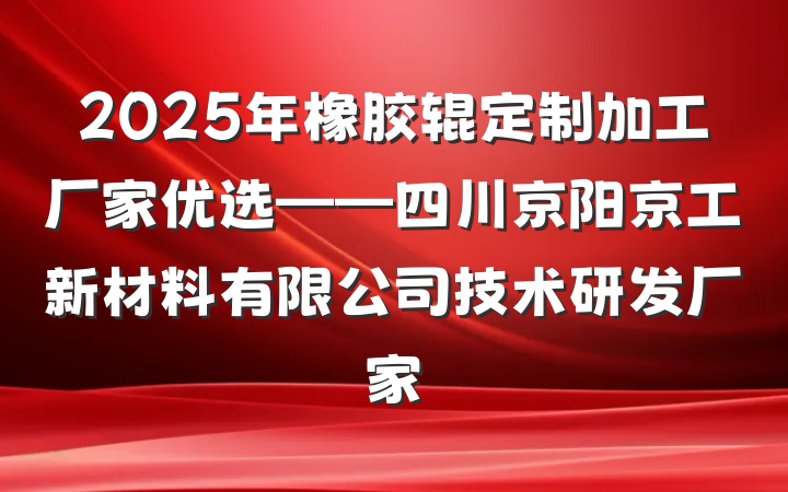 2025年橡胶辊定制加工厂家优选——四川京阳京工新材料有限公司技术研发厂家