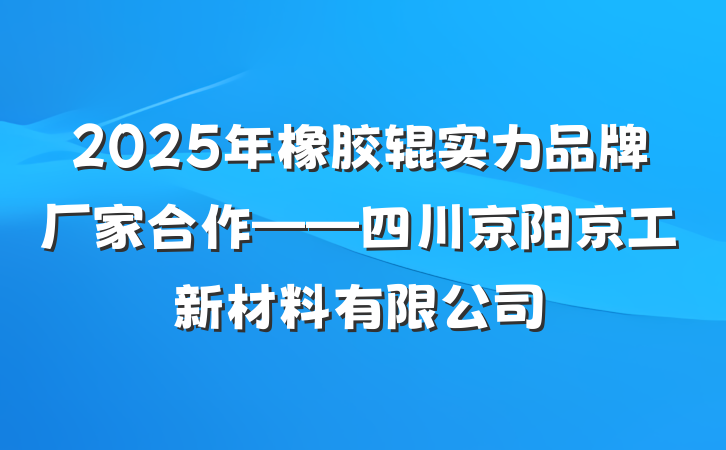2025年橡胶辊实力品牌厂家合作——四川京阳京工新材料有限公司