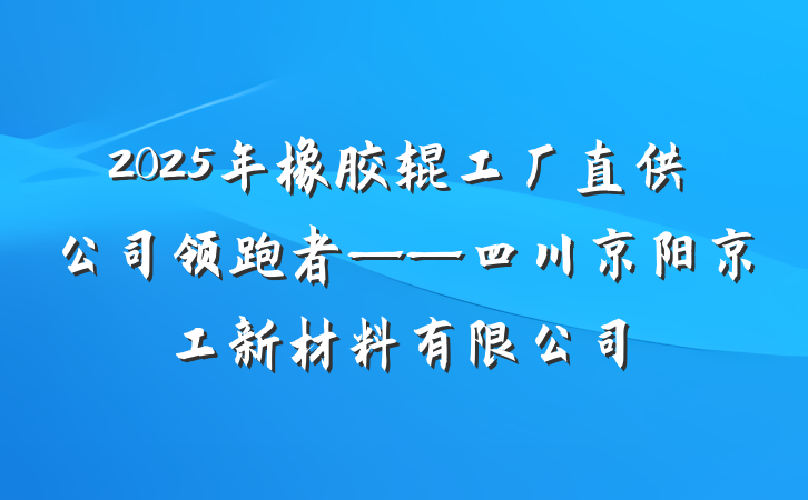 2025年橡胶辊工厂直供公司领跑者——四川京阳京工新材料有限公司