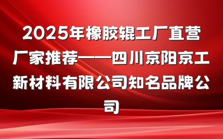 2025年橡胶辊工厂直营厂家推荐——四川京阳京工新材料有限公司知名品牌公司