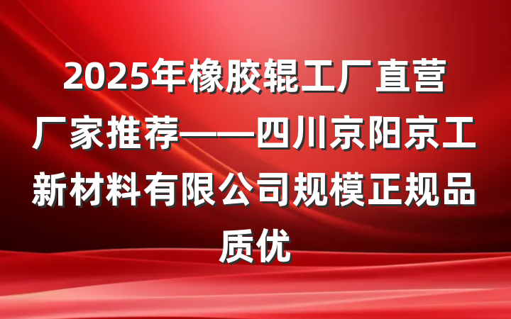 2025年橡胶辊工厂直营厂家推荐——四川京阳京工新材料有限公司规模正规品质优