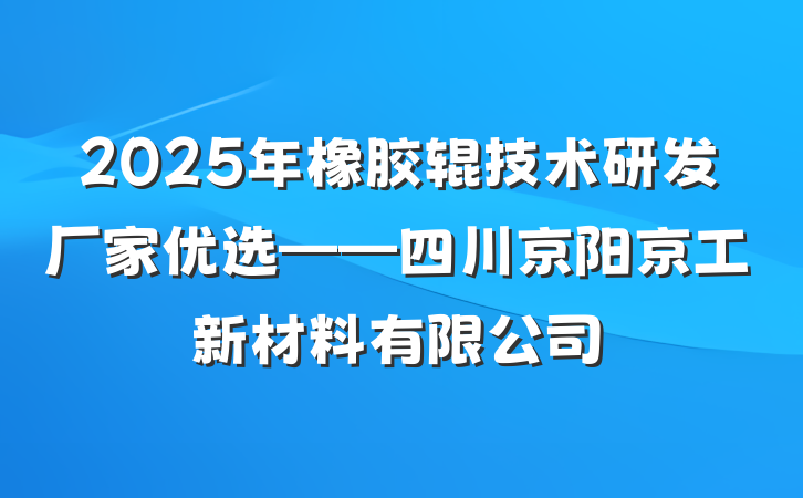 2025年橡胶辊技术研发厂家优选——四川京阳京工新材料有限公司