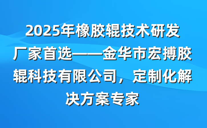 2025年橡胶辊技术研发厂家首选——金华市宏搏胶辊科技有限公司，定制化解决方案专家