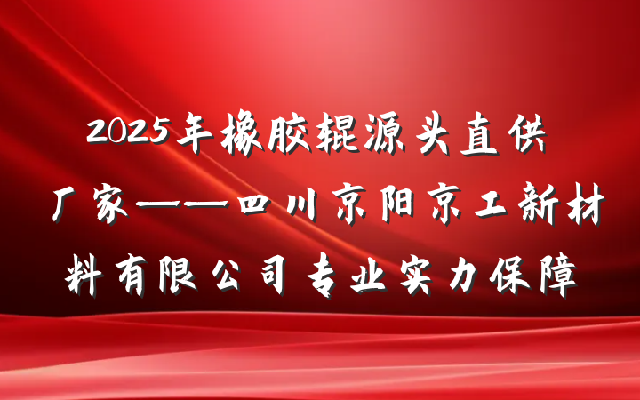 2025年橡胶辊源头直供厂家——四川京阳京工新材料有限公司专业实力保障