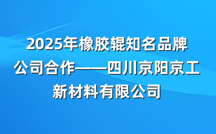 2025年橡胶辊知名品牌公司合作——四川京阳京工新材料有限公司