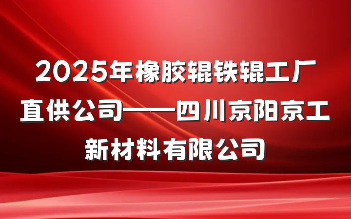 2025年橡胶辊铁辊工厂直供公司——四川京阳京工新材料有限公司