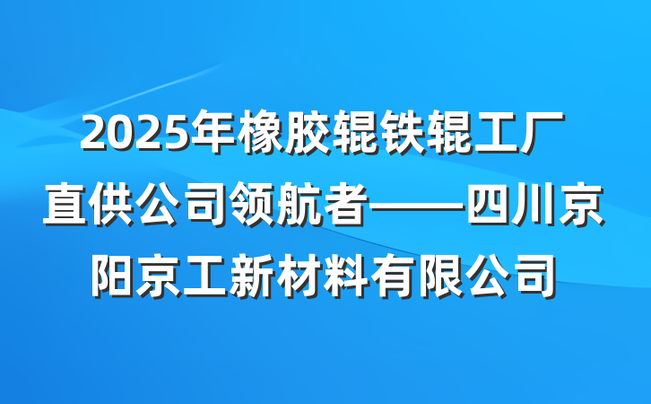 2025年橡胶辊铁辊工厂直供公司领航者——四川京阳京工新材料有限公司